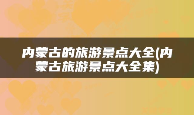 内蒙古的旅游景点大全(内蒙古旅游景点大全集)