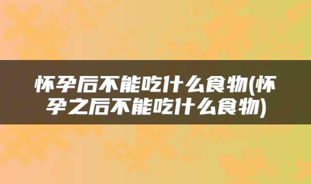 怀孕后不能吃什么食物(怀孕之后不能吃什么食物)