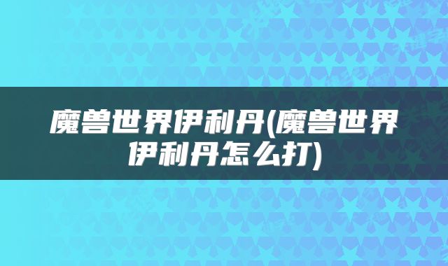 魔兽世界伊利丹(魔兽世界伊利丹怎么打)