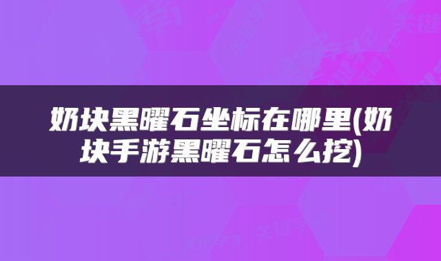 奶块黑曜石坐标在哪里(奶块手游黑曜石怎么挖)