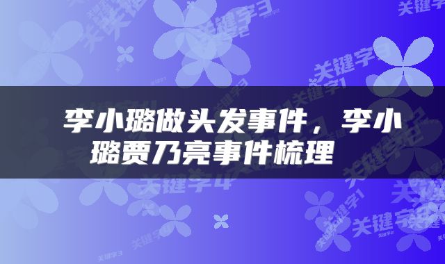  李小璐做头发事件，李小璐贾乃亮事件梳理 