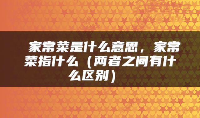  家常菜是什么意思，家常菜指什么（两者之间有什么区别） 
