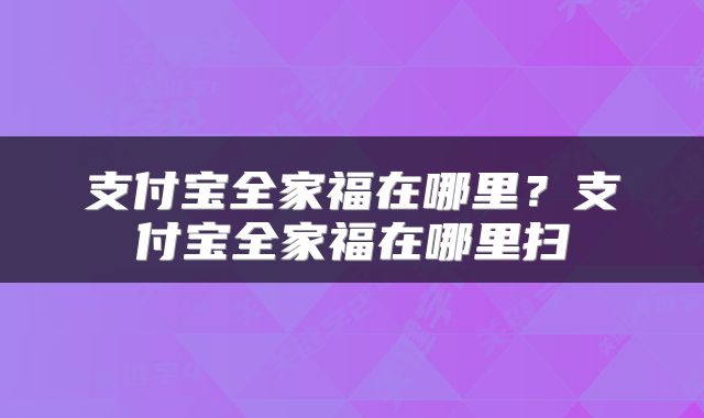 支付宝全家福在哪里？支付宝全家福在哪里扫