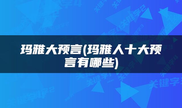 玛雅大预言(玛雅人十大预言有哪些)
