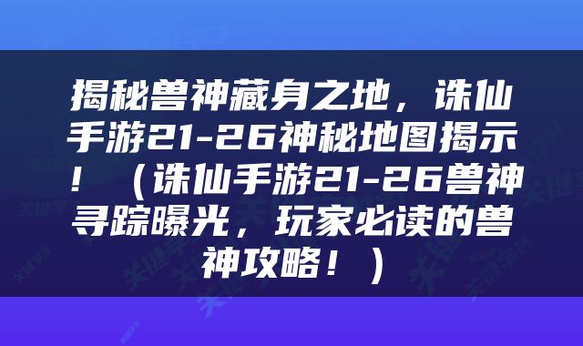 揭秘兽神藏身之地，诛仙手游21-26神秘地图揭示！（诛仙手游21-26兽神寻踪曝光，玩家必读的兽神攻略！）