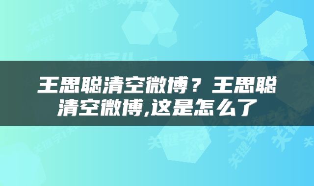 王思聪清空微博？王思聪清空微博,这是怎么了