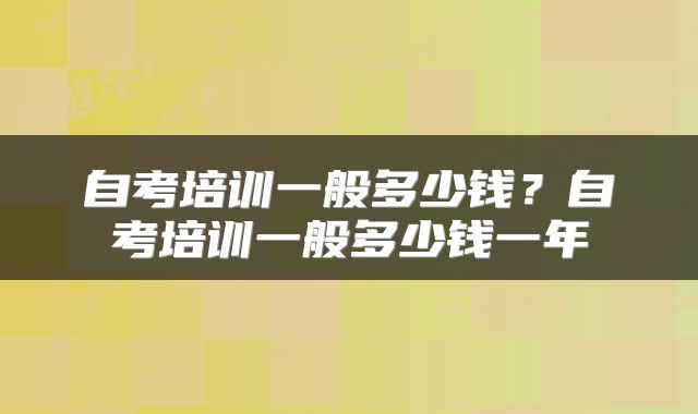 自考培训一般多少钱？自考培训一般多少钱一年