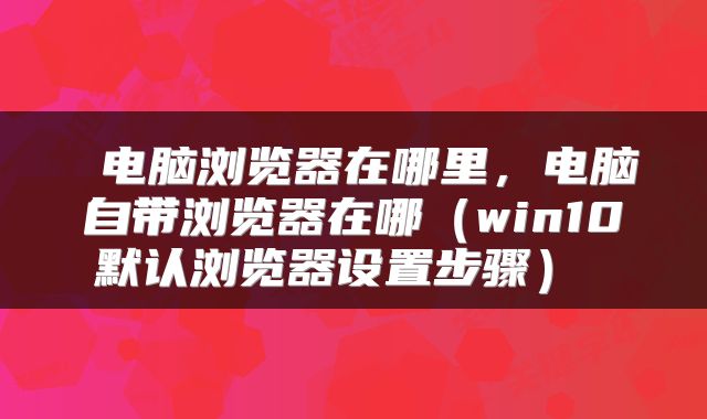  电脑浏览器在哪里，电脑自带浏览器在哪（win10默认浏览器设置步骤） 