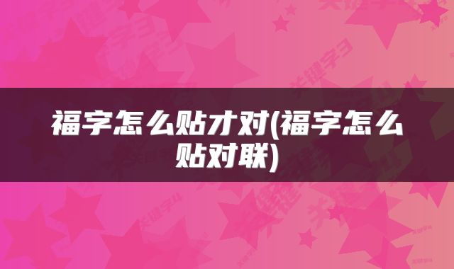 福字怎么贴才对(福字怎么贴对联)