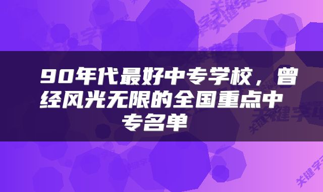  90年代最好中专学校，曾经风光无限的全国重点中专名单 