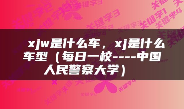 xjw是什么车,xj是什么车型(每日一校----中国人民警察大学)