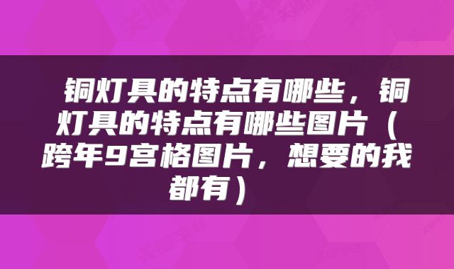  铜灯具的特点有哪些，铜灯具的特点有哪些图片（跨年9宫格图片，想要的我都有） 