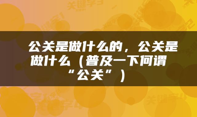  公关是做什么的，公关是做什么（普及一下何谓“公关”） 