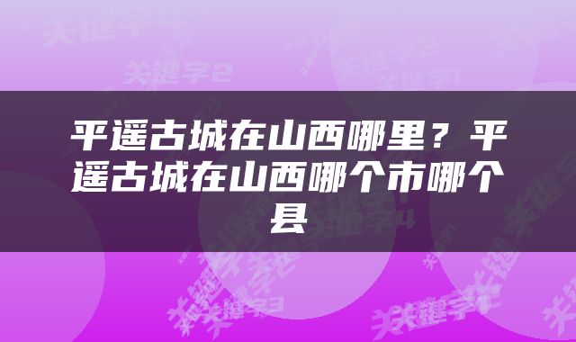 平遥古城在山西哪里？平遥古城在山西哪个市哪个县