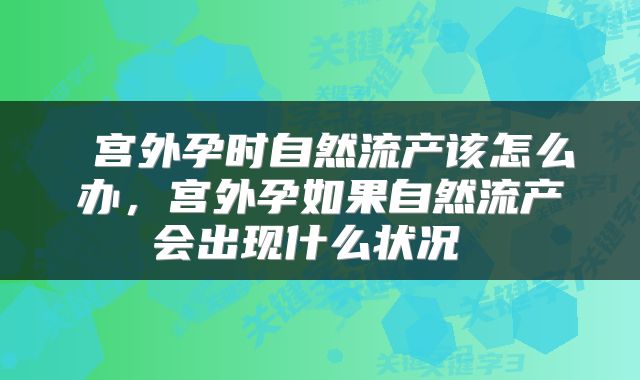  宫外孕时自然流产该怎么办，宫外孕如果自然流产会出现什么状况 