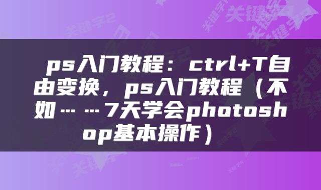  ps入门教程：ctrl+T自由变换，ps入门教程（不如……7天学会photoshop基本操作） 