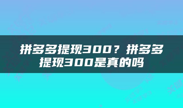 拼多多提现300？拼多多提现300是真的吗