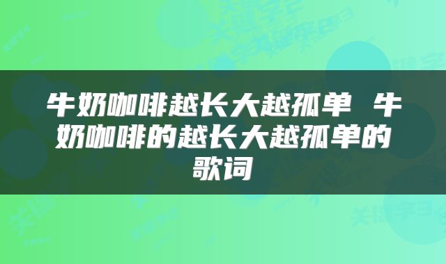 牛奶咖啡越长大越孤单 牛奶咖啡的越长大越孤单的歌词