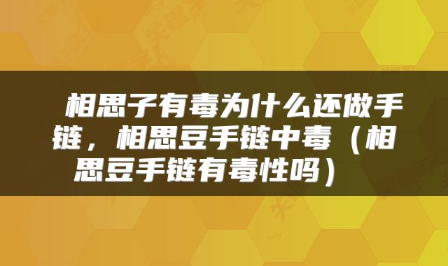  相思子有毒为什么还做手链，相思豆手链中毒（相思豆手链有毒性吗） 