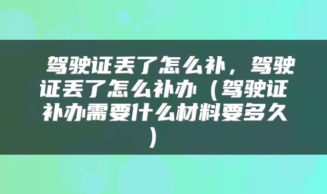  驾驶证丢了怎么补，驾驶证丢了怎么补办（驾驶证补办需要什么材料要多久） 