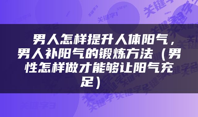  男人怎样提升人体阳气，男人补阳气的锻炼方法（男性怎样做才能够让阳气充足） 