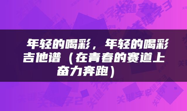  年轻的喝彩，年轻的喝彩吉他谱（在青春的赛道上奋力奔跑） 