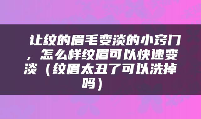  让纹的眉毛变淡的小窍门，怎么样纹眉可以快速变淡（纹眉太丑了可以洗掉吗） 