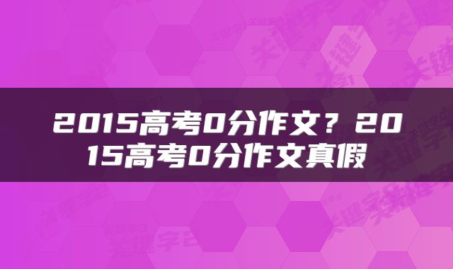 2015高考0分作文？2015高考0分作文真假