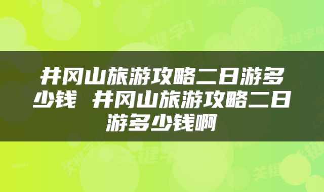 井冈山旅游攻略二日游多少钱 井冈山旅游攻略二日游多少钱啊