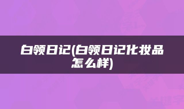 白领日记(白领日记化妆品怎么样)