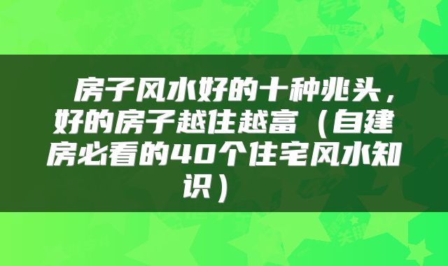  房子风水好的十种兆头，好的房子越住越富（自建房必看的40个住宅风水知识） 