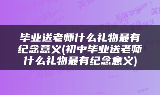 毕业送老师什么礼物最有纪念意义(初中毕业送老师什么礼物最有纪念意义)