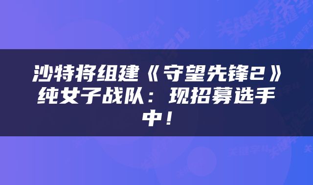 沙特将组建《守望先锋2》纯女子战队：现招募选手中！