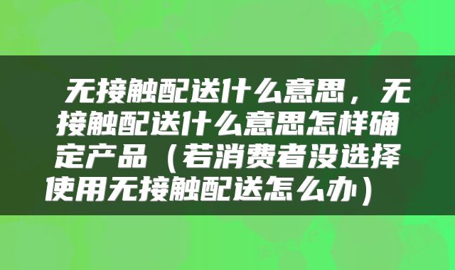  无接触配送什么意思，无接触配送什么意思怎样确定产品（若消费者没选择使用无接触配送怎么办） 