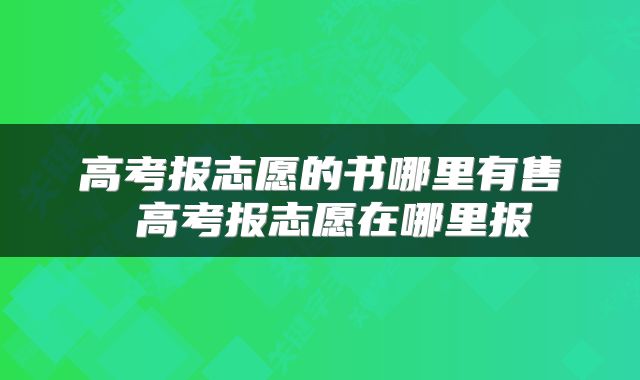 高考报志愿的书哪里有售 高考报志愿在哪里报