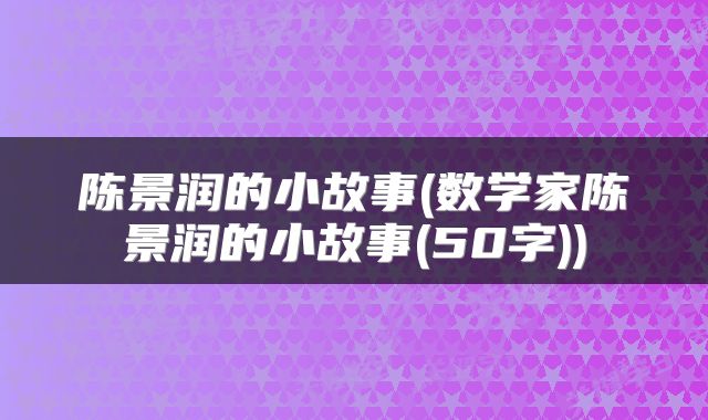 陈景润的小故事(数学家陈景润的小故事(50字))