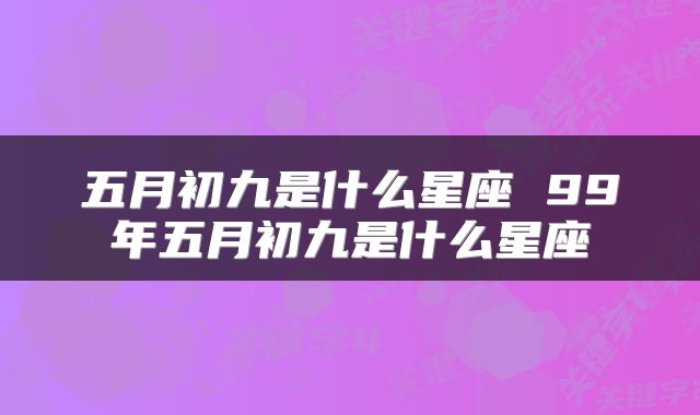 五月初九是什么星座 99年五月初九是什么星座