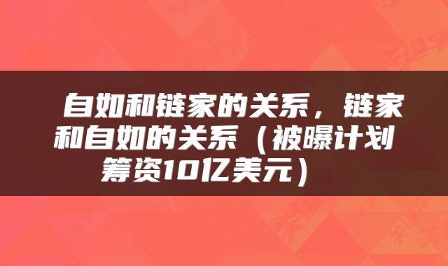  自如和链家的关系，链家和自如的关系（被曝计划筹资10亿美元） 