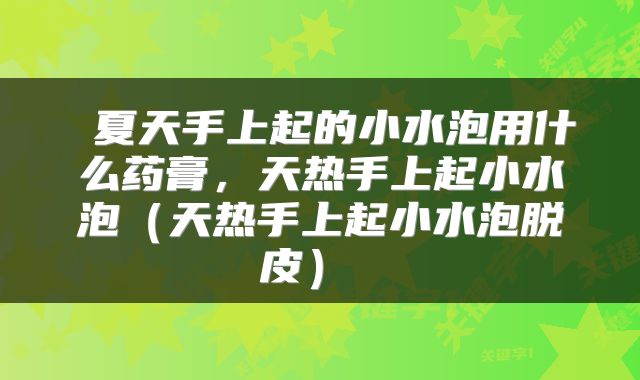  夏天手上起的小水泡用什么药膏，天热手上起小水泡（天热手上起小水泡脱皮） 
