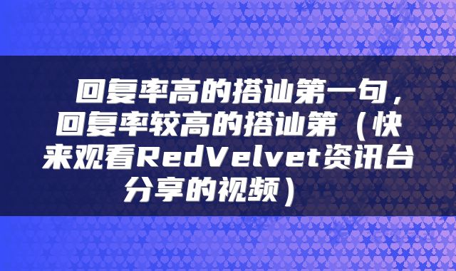  回复率高的搭讪第一句，回复率较高的搭讪第（快来观看RedVelvet资讯台分享的视频） 