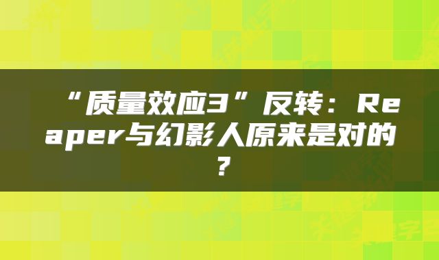 “质量效应3”反转：Reaper与幻影人原来是对的？