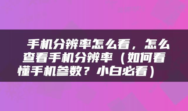  手机分辨率怎么看，怎么查看手机分辨率（如何看懂手机参数？小白必看） 
