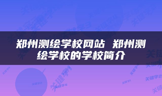 郑州测绘学校网站 郑州测绘学校的学校简介