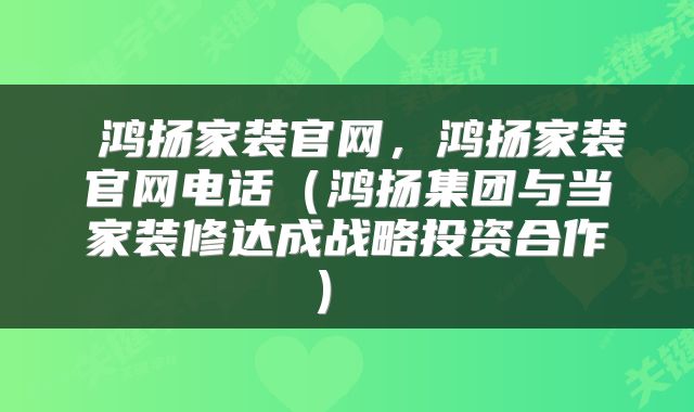  鸿扬家装官网，鸿扬家装官网电话（鸿扬集团与当家装修达成战略投资合作） 