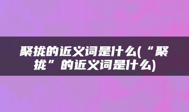 聚拢的近义词是什么(“聚拢”的近义词是什么)