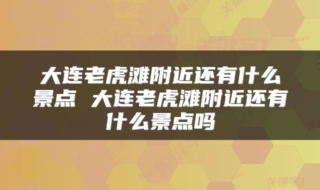 大连老虎滩附近还有什么景点 大连老虎滩附近还有什么景点吗