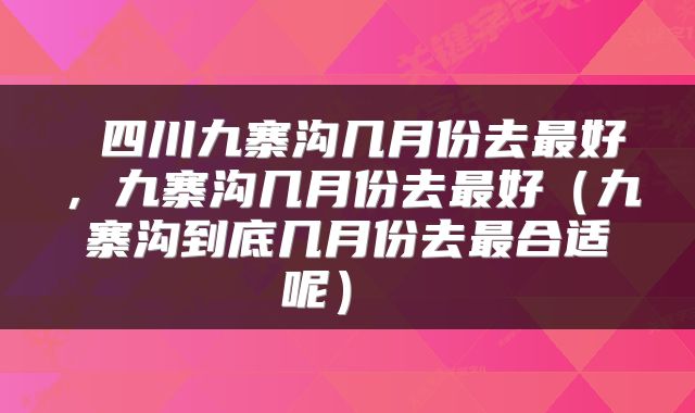  四川九寨沟几月份去最好，九寨沟几月份去最好（九寨沟到底几月份去最合适呢） 