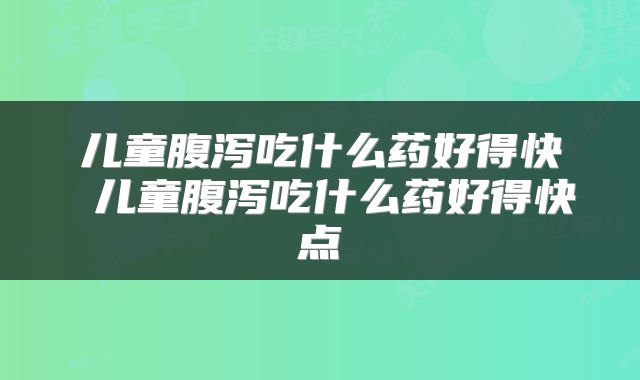 儿童腹泻吃什么药好得快 儿童腹泻吃什么药好得快点