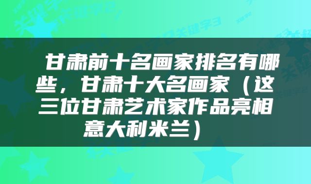 甘肃前十名画家排名有哪些，甘肃十大名画家（这三位甘肃艺术家作品亮相意大利米兰） 