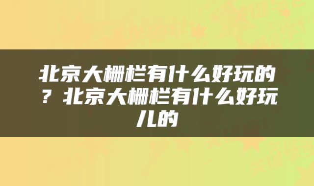 北京大栅栏有什么好玩的？北京大栅栏有什么好玩儿的